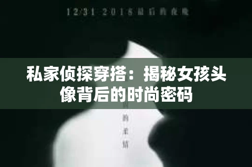 私家侦探穿搭：揭秘女孩头像背后的时尚密码