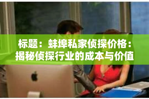标题：蚌埠私家侦探价格：揭秘侦探行业的成本与价值