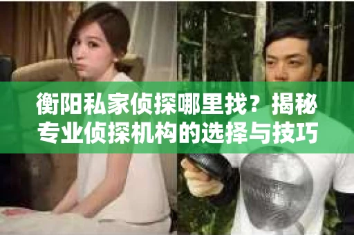 衡阳私家侦探哪里找？揭秘专业侦探机构的选择与技巧