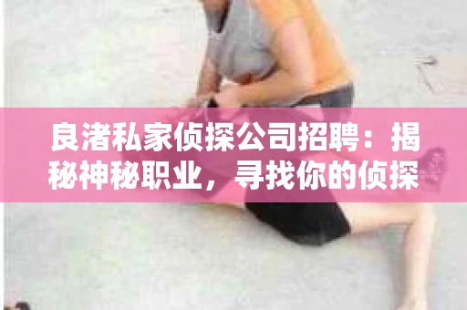 良渚私家侦探公司招聘：揭秘神秘职业，寻找你的侦探梦