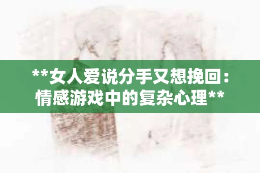 **女人爱说分手又想挽回：情感游戏中的复杂心理**