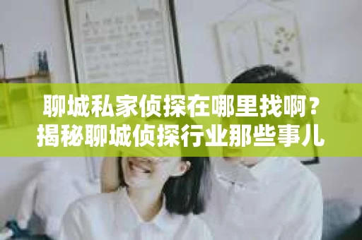 聊城私家侦探在哪里找啊？揭秘聊城侦探行业那些事儿