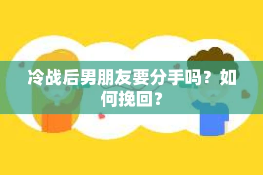 冷战后男朋友要分手吗？如何挽回？