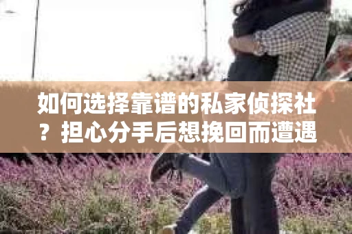 如何选择靠谱的私家侦探社？担心分手后想挽回而遭遇陷阱怎么办？