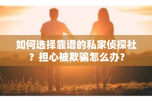 如何选择靠谱的私家侦探社？担心被欺骗怎么办？