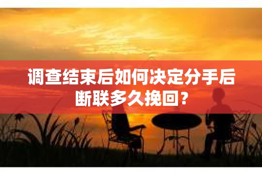 调查结束后如何决定分手后断联多久挽回？