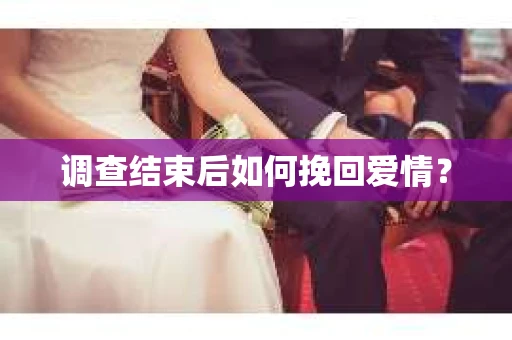 调查结束后如何挽回爱情？