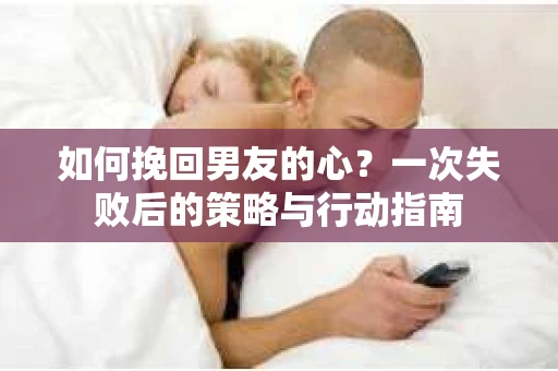 如何挽回男友的心？一次失败后的策略与行动指南