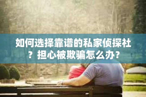 如何选择靠谱的私家侦探社？担心被欺骗怎么办？