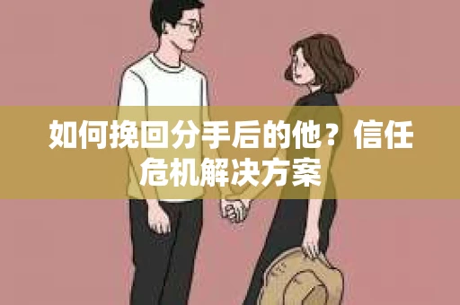 如何挽回分手后的他？信任危机解决方案