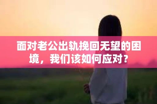 面对老公出轨挽回无望的困境，我们该如何应对？