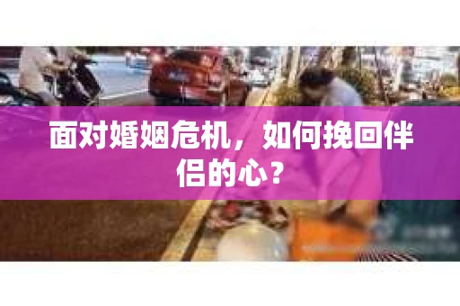 面对婚姻危机，如何挽回伴侣的心？