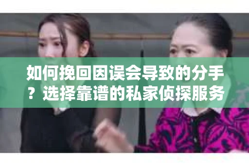 如何挽回因误会导致的分手？选择靠谱的私家侦探服务指南