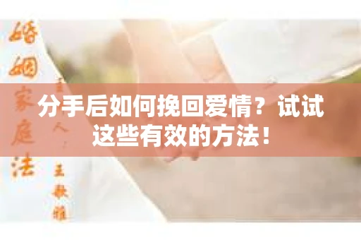 分手后如何挽回爱情？试试这些有效的方法！