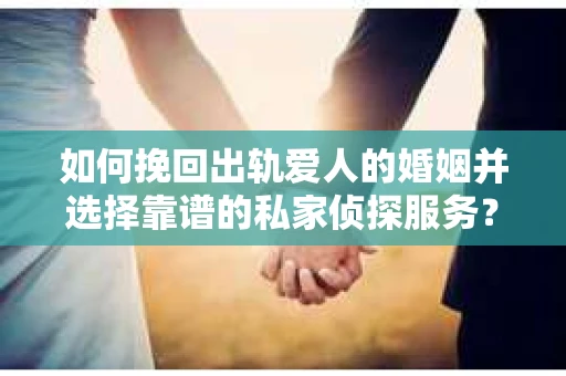 如何挽回出轨爱人的婚姻并选择靠谱的私家侦探服务？