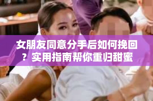 女朋友同意分手后如何挽回？实用指南帮你重归甜蜜