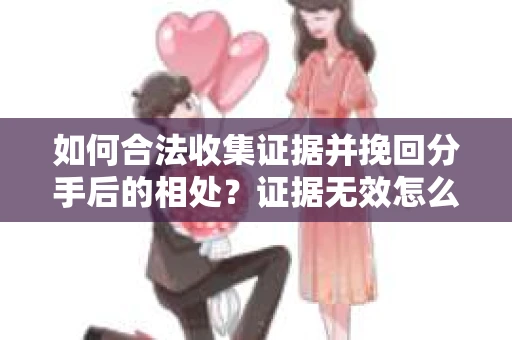 如何合法收集证据并挽回分手后的相处？证据无效怎么办？