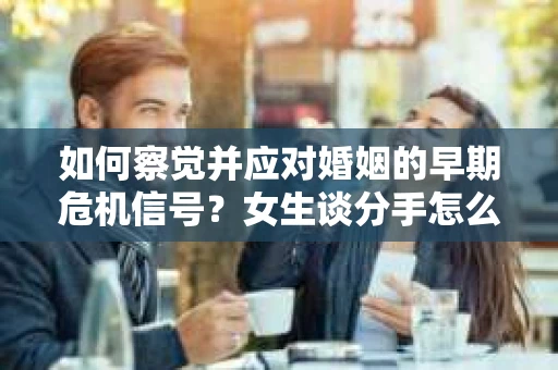 如何察觉并应对婚姻的早期危机信号？女生谈分手怎么挽回