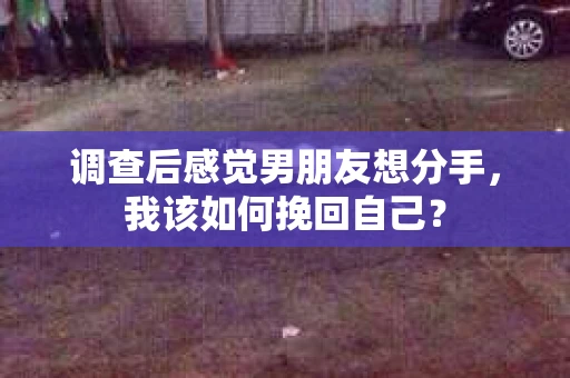 调查后感觉男朋友想分手，我该如何挽回自己？