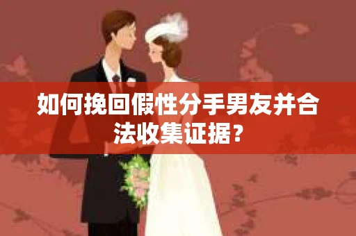 如何挽回假性分手男友并合法收集证据？