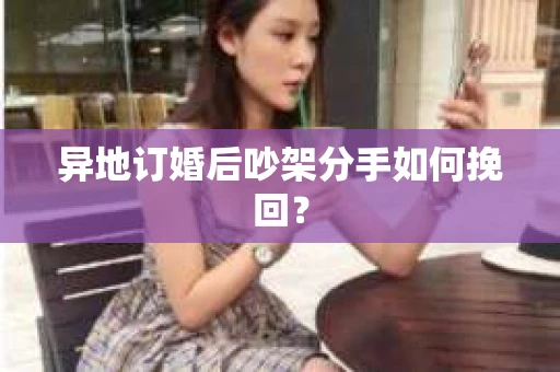 异地订婚后吵架分手如何挽回？