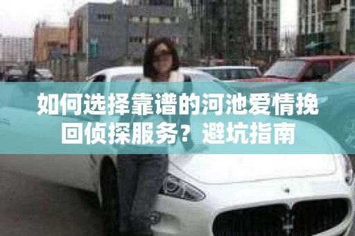 如何选择靠谱的河池爱情挽回侦探服务？避坑指南