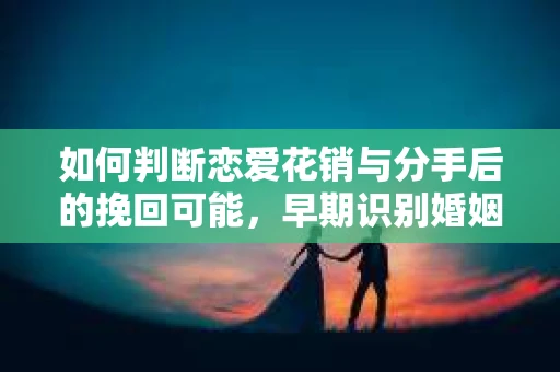 如何判断恋爱花销与分手后的挽回可能，早期识别婚姻危机的关键信号