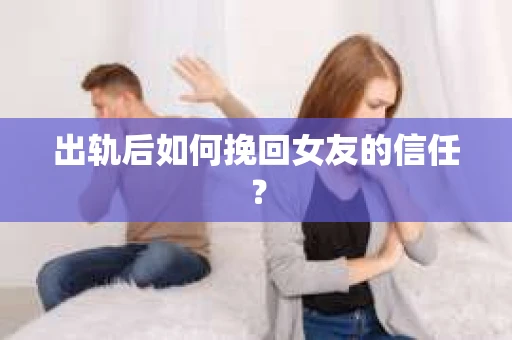 出轨后如何挽回女友的信任？