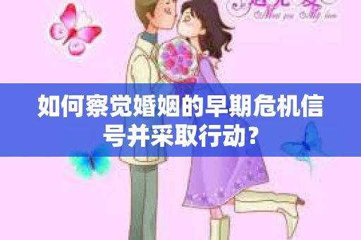 如何察觉婚姻的早期危机信号并采取行动？