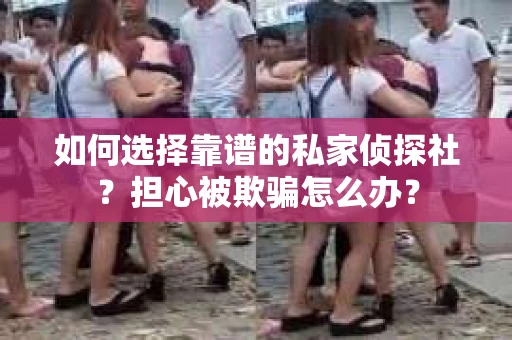 如何选择靠谱的私家侦探社？担心被欺骗怎么办？
