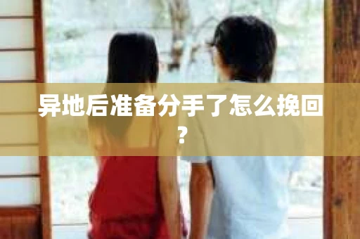 异地后准备分手了怎么挽回？
