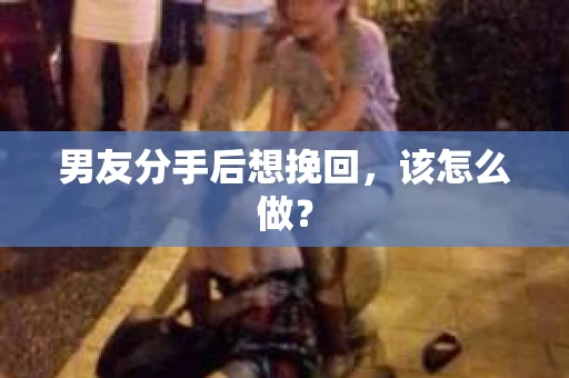 男友分手后想挽回，该怎么做？
