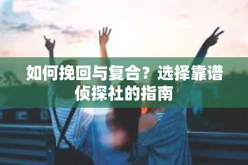 如何挽回与复合?选择靠谱侦探社的指南 如何挽回与复合?选择靠谱侦探社的指南