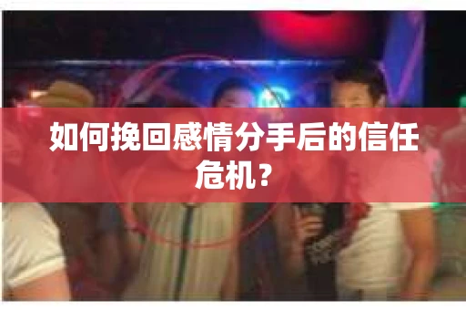 如何挽回感情分手后的信任危机？