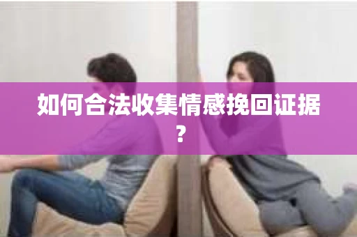 如何合法收集情感挽回证据？