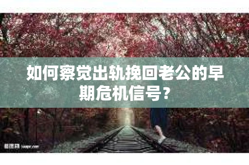 如何察觉出轨挽回老公的早期危机信号? 如何察觉出轨挽回老公的早期危机信号?