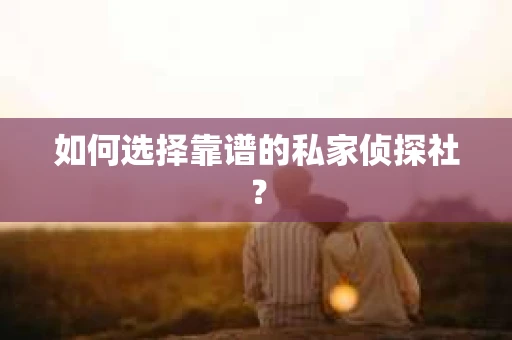 如何选择靠谱的私家侦探社？