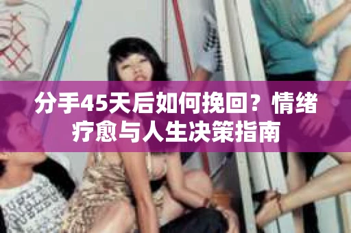 分手45天后如何挽回?情绪疗愈与人生决策指南 分手45天后如何挽回?情绪疗愈与人生决策指南