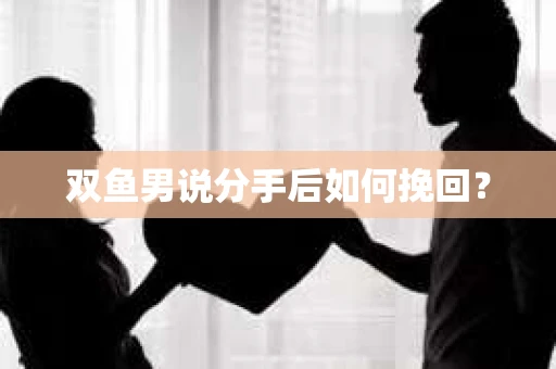 双鱼男说分手后如何挽回？