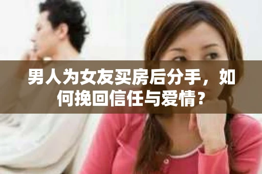 男人为女友买房后分手，如何挽回信任与爱情？