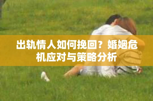出轨情人如何挽回？婚姻危机应对与策略分析