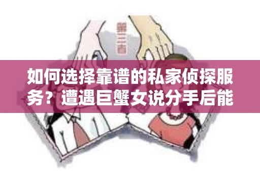 如何选择靠谱的私家侦探服务？遭遇巨蟹女说分手后能否挽回，侦探社能帮到你吗？