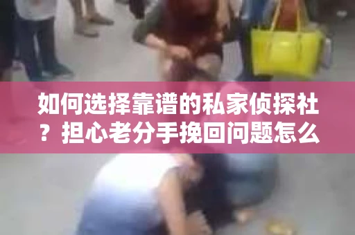 如何选择靠谱的私家侦探社？担心老分手挽回问题怎么办？