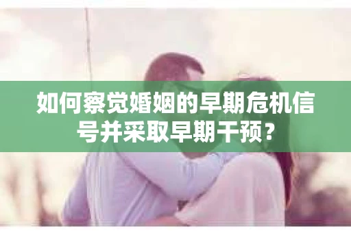如何察觉婚姻的早期危机信号并采取早期干预？