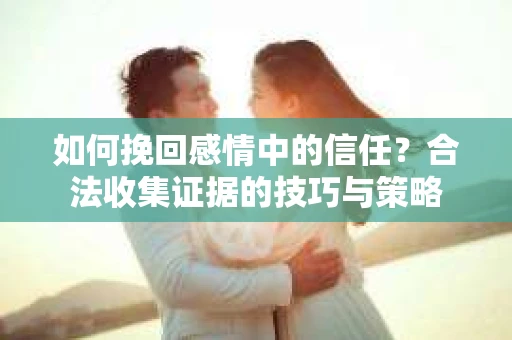如何挽回感情中的信任？合法收集证据的技巧与策略