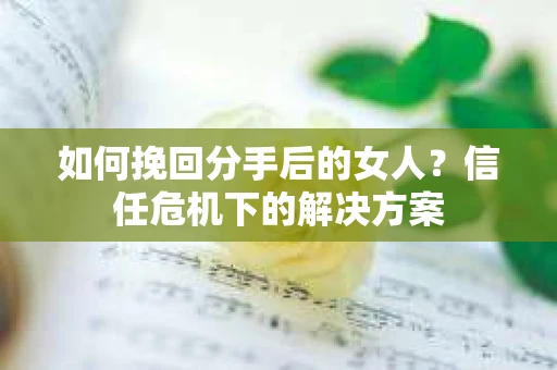 如何挽回分手后的女人?信任危机下的解决方案 如何挽回分手后的女人?信任危机下的解决方案