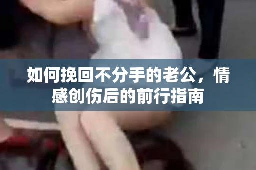 如何挽回不分手的老公，情感创伤后的前行指南