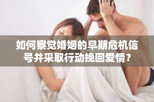 如何察觉婚姻的早期危机信号并采取行动挽回爱情？