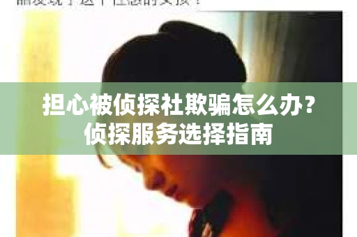 担心被侦探社欺骗怎么办？侦探服务选择指南