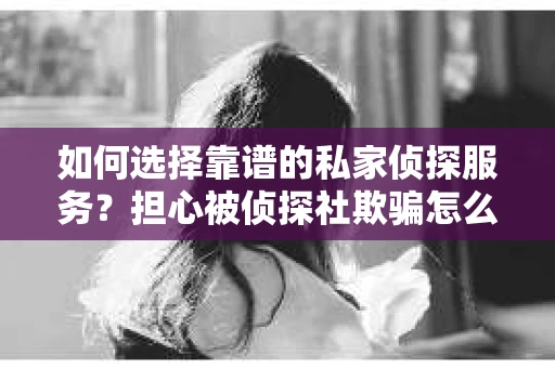如何选择靠谱的私家侦探服务？担心被侦探社欺骗怎么办？